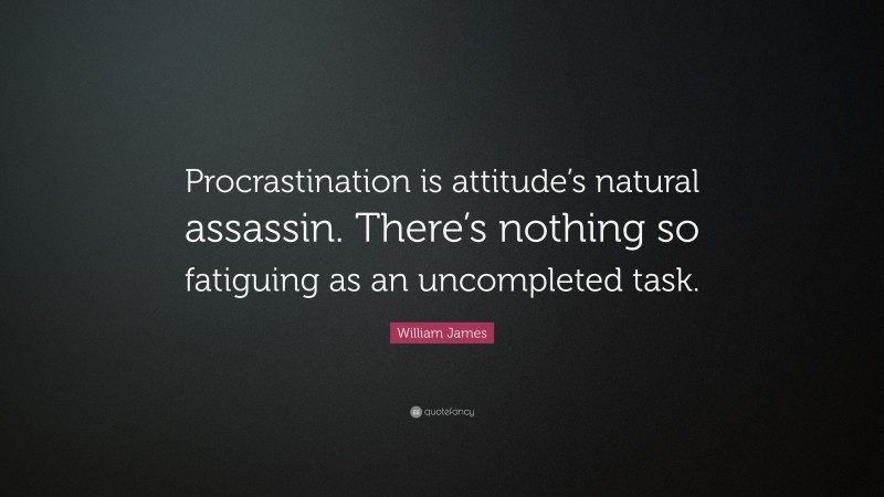 William James Quote: “Procrastination is attitude’s natural assassin. There’s nothing so fatiguing as an uncompleted task.”