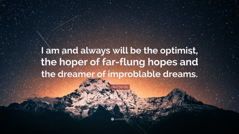 Matt Smith Quote: “I am and always will be the optimist, the hoper of far-flung hopes and the dreamer of improblable dreams.”