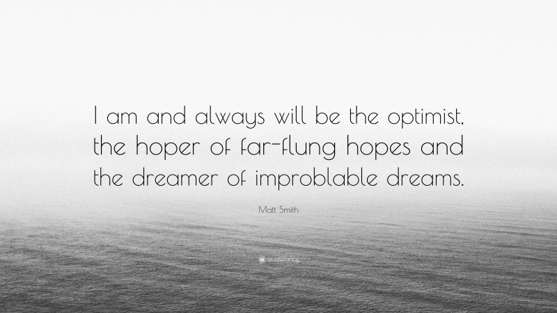 Matt Smith Quote: “I am and always will be the optimist, the hoper of far-flung hopes and the dreamer of improblable dreams.”