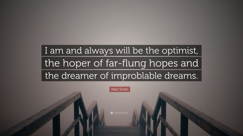 Matt Smith Quote: “I am and always will be the optimist, the hoper of far-flung hopes and the dreamer of improblable dreams.”