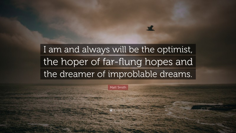Matt Smith Quote: “I am and always will be the optimist, the hoper of far-flung hopes and the dreamer of improblable dreams.”