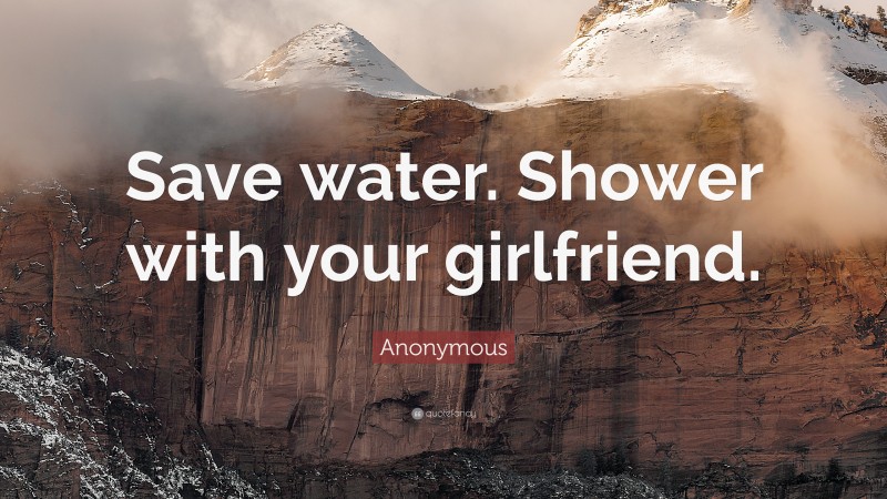Anonymous Quote: “Save water. Shower with your girlfriend.”