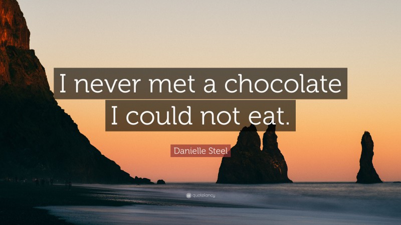 Danielle Steel Quote: “I never met a chocolate I could not eat.”