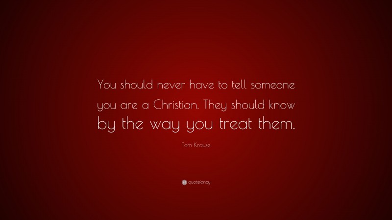 Tom Krause Quote: “You should never have to tell someone you are a Christian. They should know by the way you treat them.”