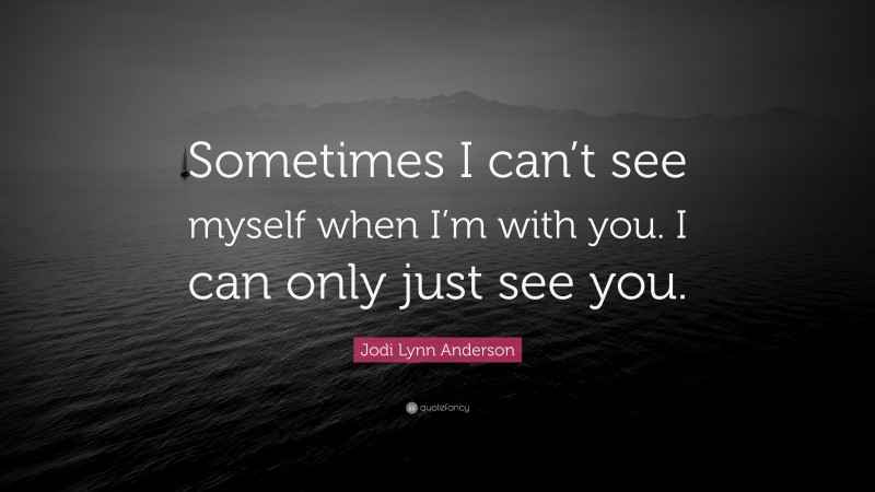 Jodi Lynn Anderson Quote: “Sometimes I can’t see myself when I’m with you. I can only just see you.”
