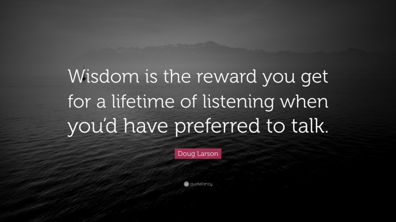 Doug Larson Quote: “Wisdom is the reward you get for a lifetime of listening when you’d have preferred to talk.”