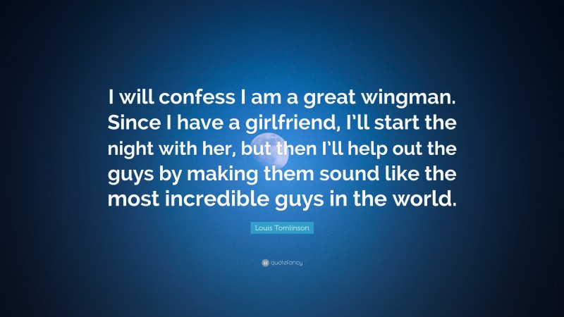 Louis Tomlinson Quote: “I will confess I am a great wingman. Since I have a girlfriend, I’ll start the night with her, but then I’ll help out the guys by making them sound like the most incredible guys in the world.”
