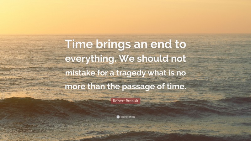 Robert Breault Quote: “Time brings an end to everything. We should not mistake for a tragedy what is no more than the passage of time.”