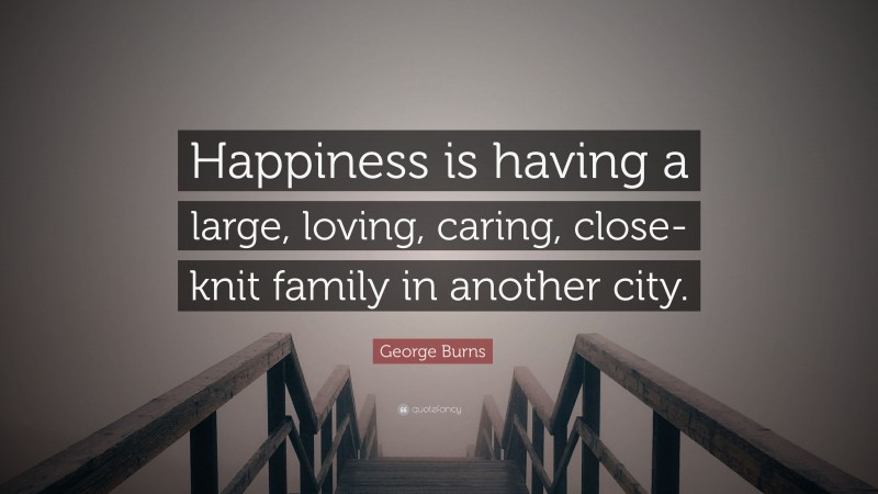 George Burns Quote: “Happiness is having a large, loving, caring, close-knit family in another city.”