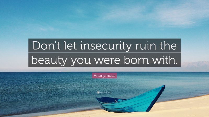 Anonymous Quote: “Don’t let insecurity ruin the beauty you were born with.”