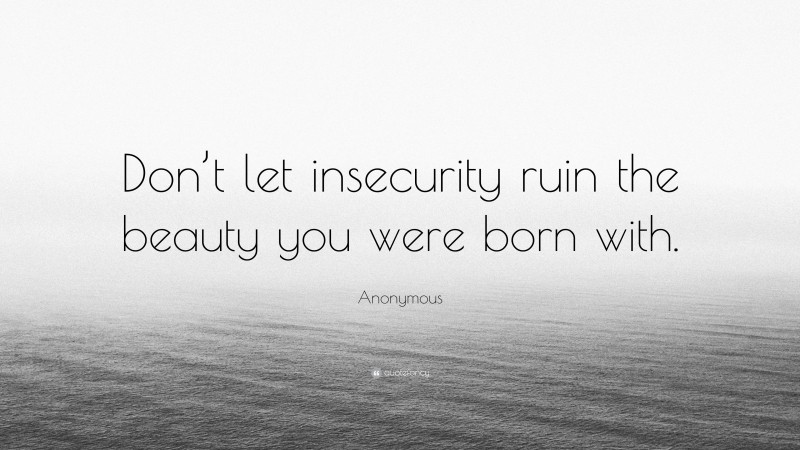 Anonymous Quote: “Don’t let insecurity ruin the beauty you were born with.”