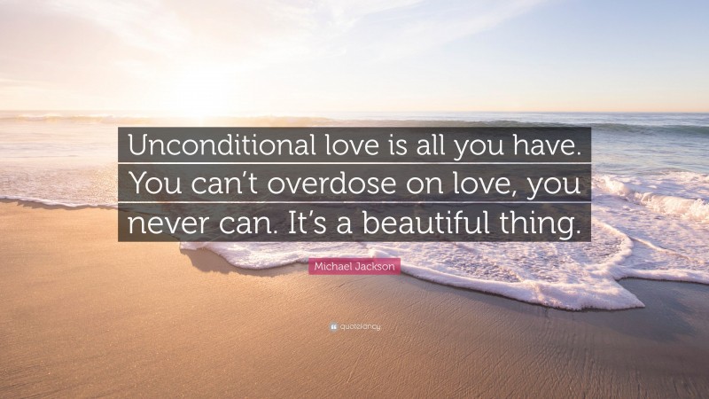 Michael Jackson Quote: “Unconditional love is all you have. You can’t overdose on love, you never can. It’s a beautiful thing.”