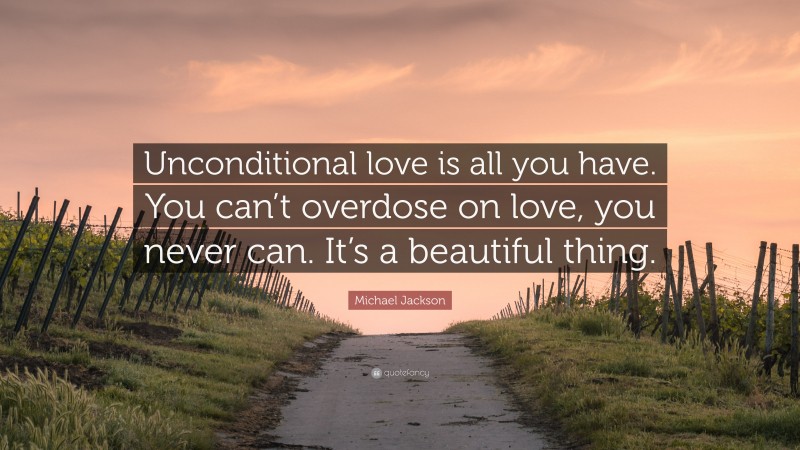Michael Jackson Quote: “Unconditional love is all you have. You can’t overdose on love, you never can. It’s a beautiful thing.”
