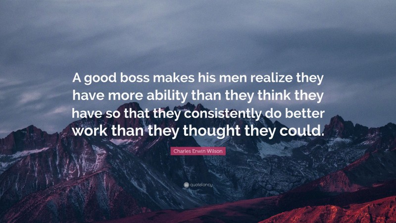 Charles Erwin Wilson Quote: “A good boss makes his men realize they have more ability than they think they have so that they consistently do better work than they thought they could.”