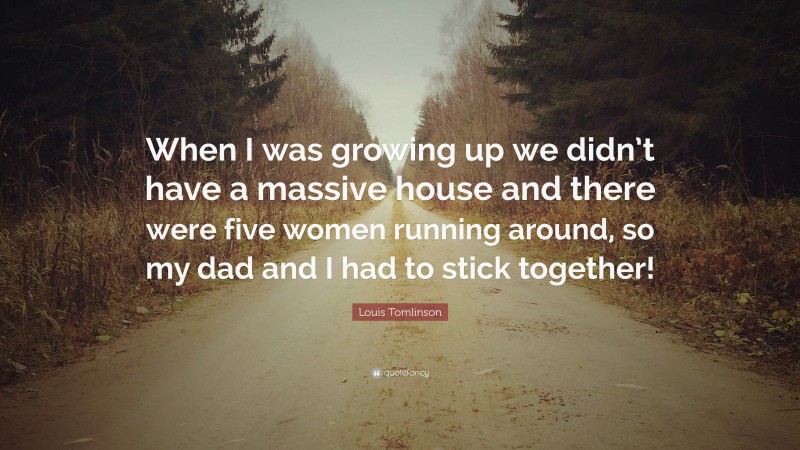 Louis Tomlinson Quote: “When I was growing up we didn’t have a massive house and there were five women running around, so my dad and I had to stick together!”