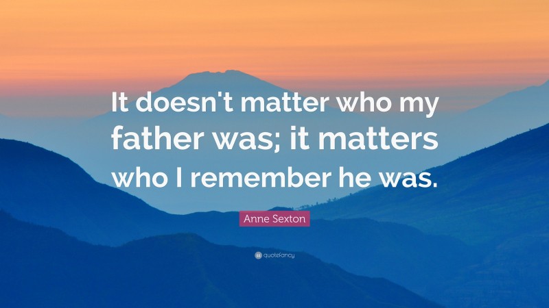 Anne Sexton Quote: “It doesn't matter who my father was; it matters who I remember he was.”