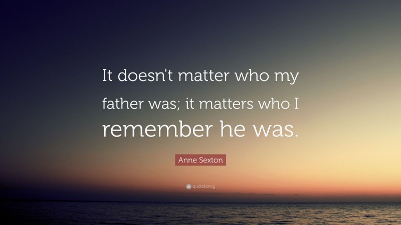 Anne Sexton Quote: “It doesn't matter who my father was; it matters who I remember he was.”