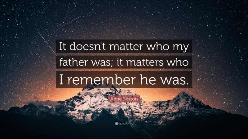 Anne Sexton Quote: “It doesn't matter who my father was; it matters who I remember he was.”