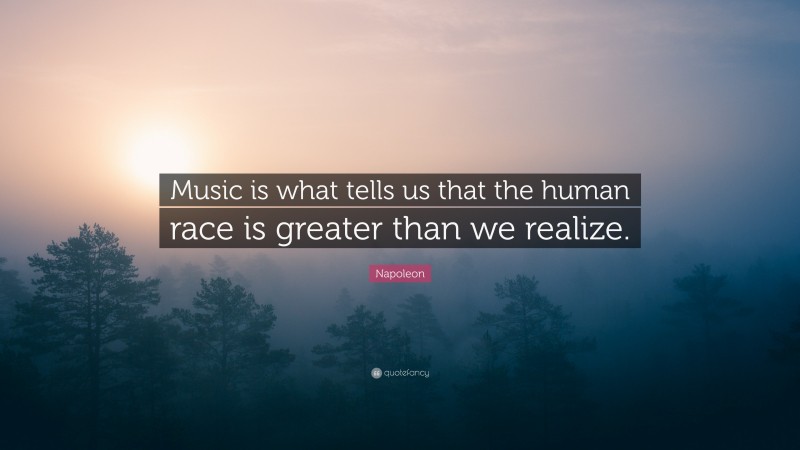 Napoleon Quote: “Music is what tells us that the human race is greater than we realize.”