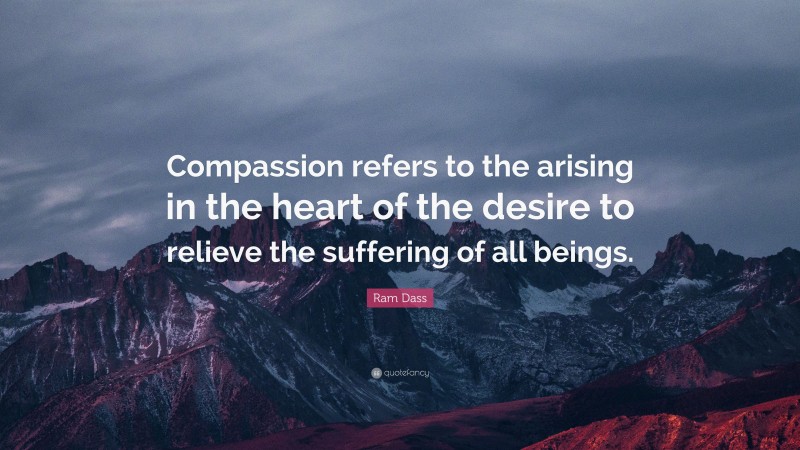 Ram Dass Quote: “Compassion refers to the arising in the heart of the desire to relieve the suffering of all beings.”