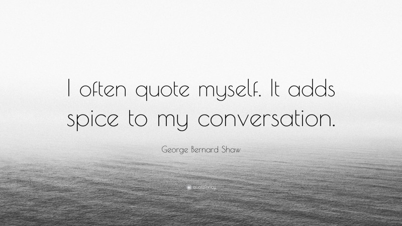 George Bernard Shaw Quote: “I often quote myself.  It adds spice to my conversation.”