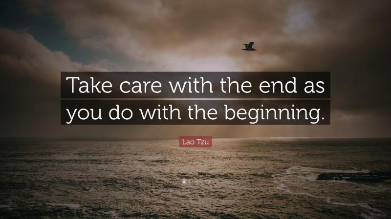 Lao Tzu Quote: “Take care with the end as you do with the beginning.”