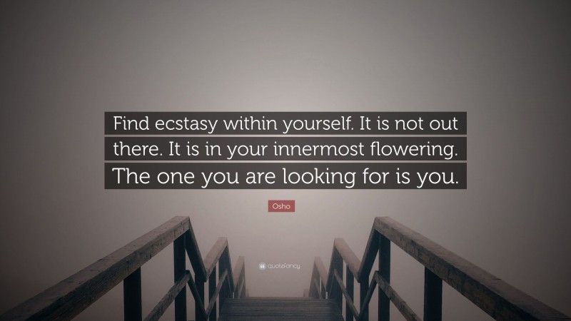Osho Quote: “Find ecstasy within yourself. It is not out there. It is in your innermost flowering. The one you are looking for is you.”