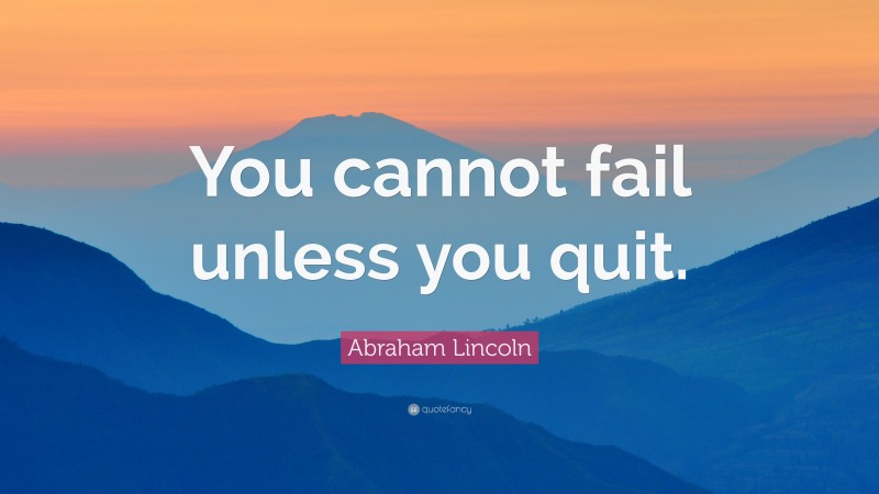 Abraham Lincoln Quote: “You cannot fail unless you quit.”