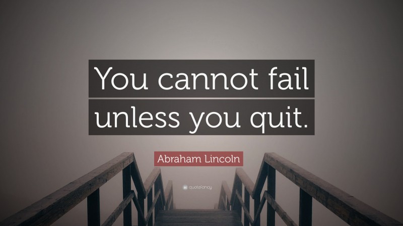 Abraham Lincoln Quote: “You cannot fail unless you quit.”