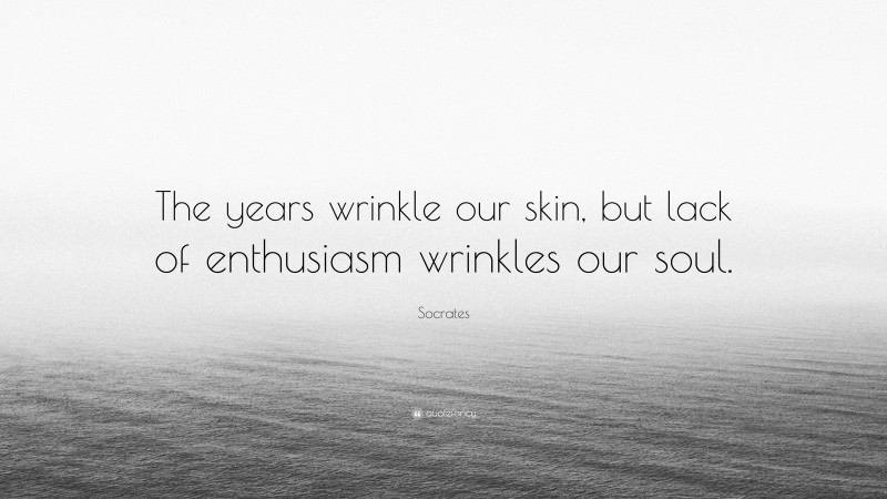 Socrates Quote: “The years wrinkle our skin, but lack of enthusiasm wrinkles our soul.”