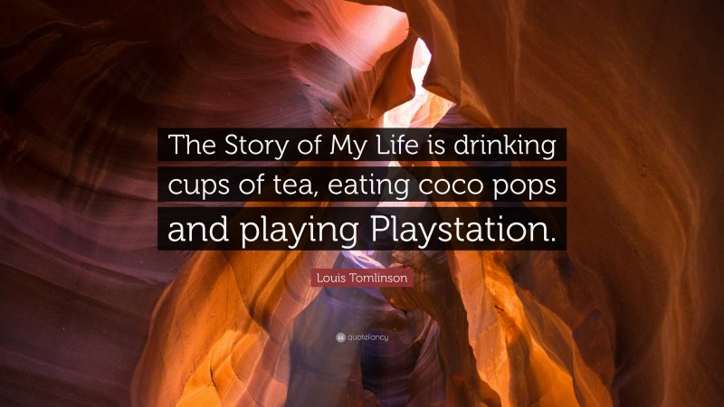 Louis Tomlinson Quote: “The Story of My Life is drinking cups of tea, eating coco pops and playing Playstation.”