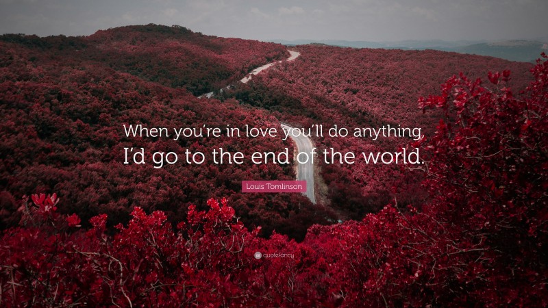 Louis Tomlinson Quote: “When you’re in love you’ll do anything, I’d go to the end of the world.”