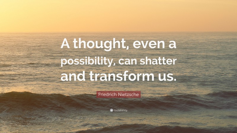 Friedrich Nietzsche Quote: “A thought, even a possibility, can shatter and transform us.”