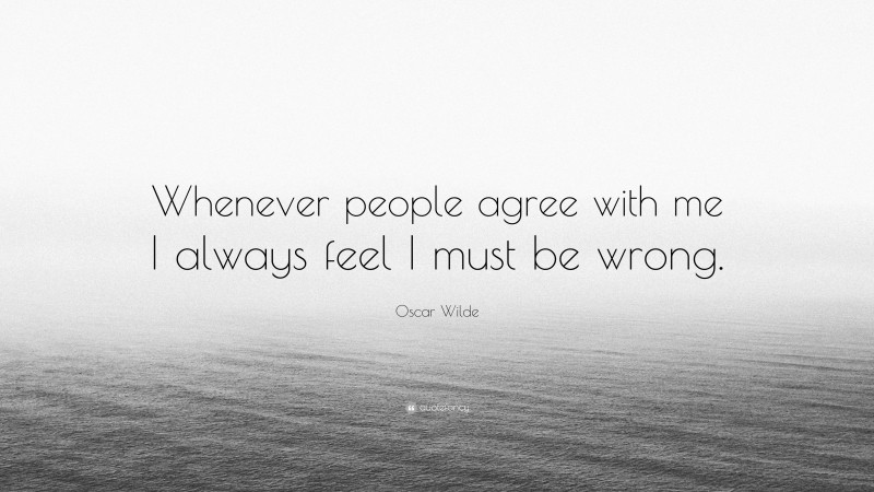Oscar Wilde Quote: “Whenever people agree with me I always feel I must be wrong.”