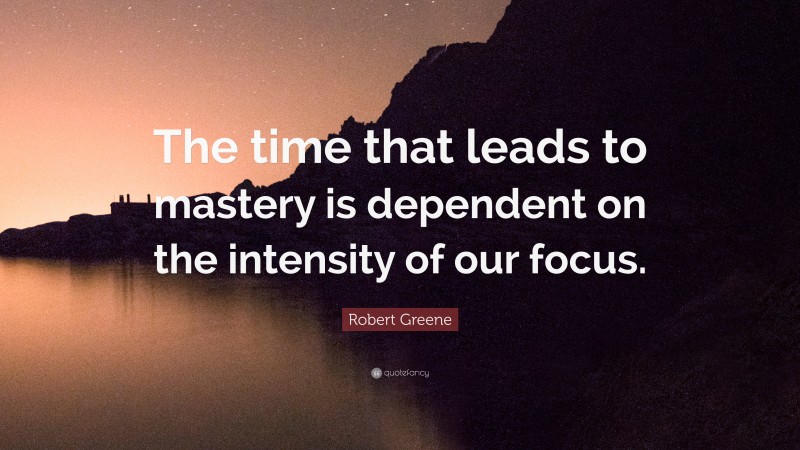 Robert Greene Quote: “The time that leads to mastery is dependent on the intensity of our focus.”