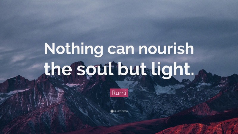 Rumi Quote: “Nothing can nourish the soul but light.”