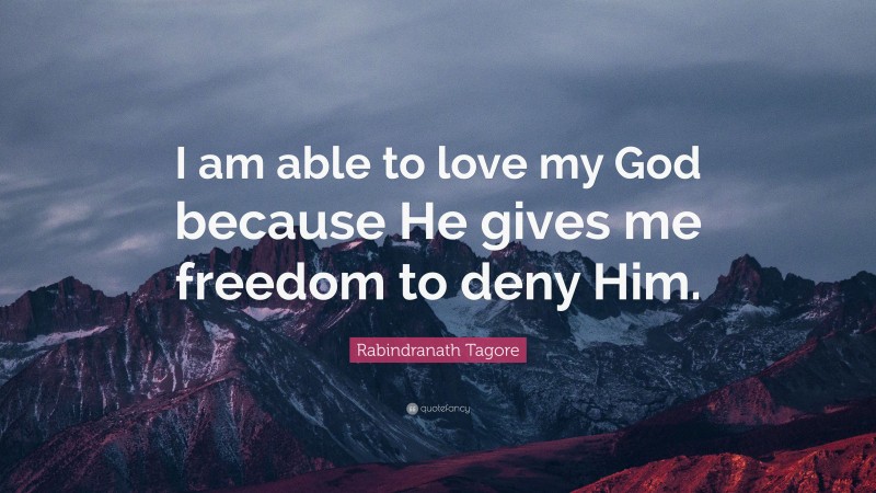 Rabindranath Tagore Quote: “I am able to love my God because He gives me freedom to deny Him.”