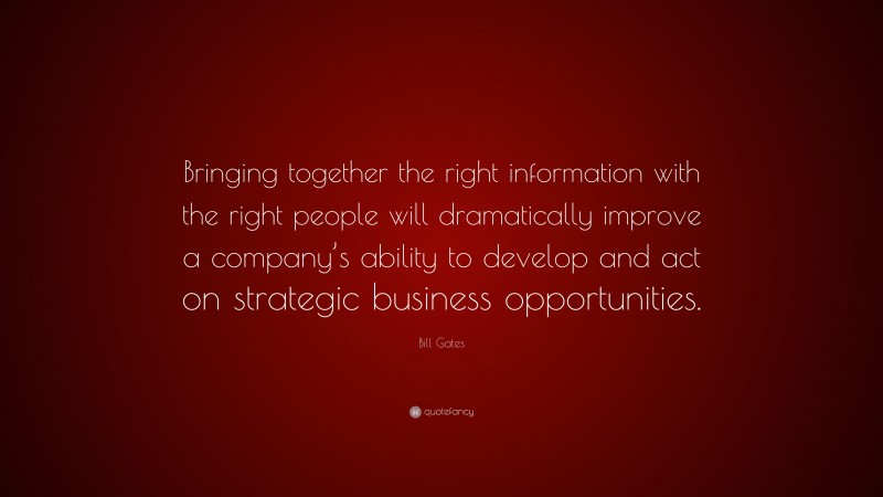 Bill Gates Quote: “Bringing together the right information with the right people will dramatically improve a company’s ability to develop and act on strategic business opportunities.”