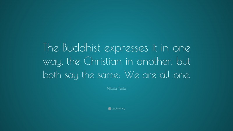 Nikola Tesla Quote: “The Buddhist expresses it in one way, the Christian in another, but both say the same: We are all one.”