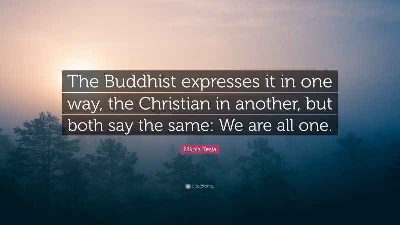 Nikola Tesla Quote: “The Buddhist expresses it in one way, the Christian in another, but both say the same: We are all one.”