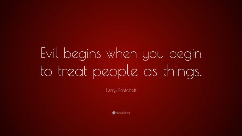 Terry Pratchett Quote: “Evil begins when you begin to treat people as things.”