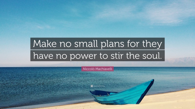 Niccolò Machiavelli Quote: “Make no small plans for they have no power to stir the soul.”
