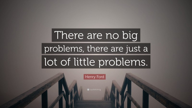 Henry Ford Quote: “There are no big problems, there are just a lot of little problems.”