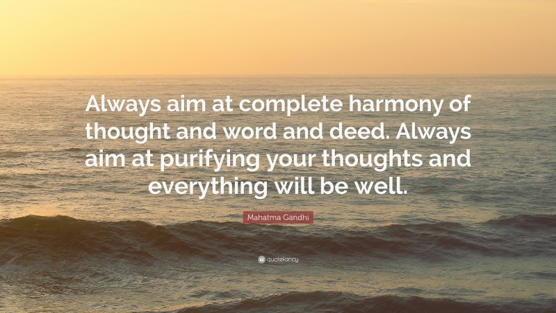 Mahatma Gandhi Quote: “Always aim at complete harmony of thought and word and deed. Always aim at purifying your thoughts and everything will be well.”