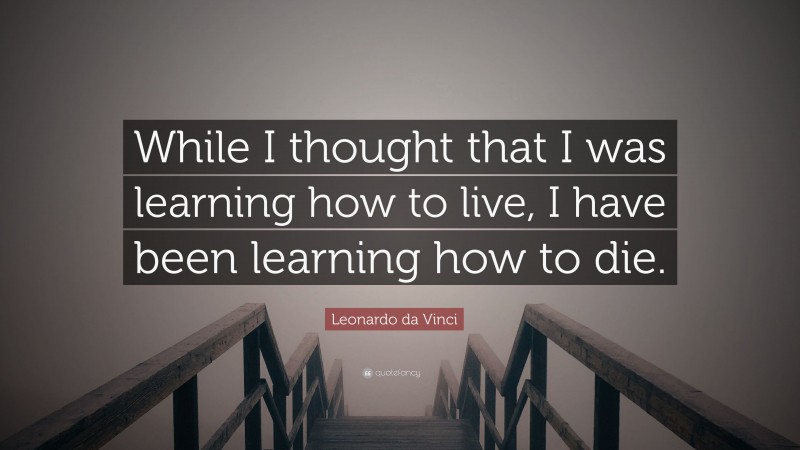 Leonardo da Vinci Quote: “While I thought that I was learning how to live, I have been learning how to die.”