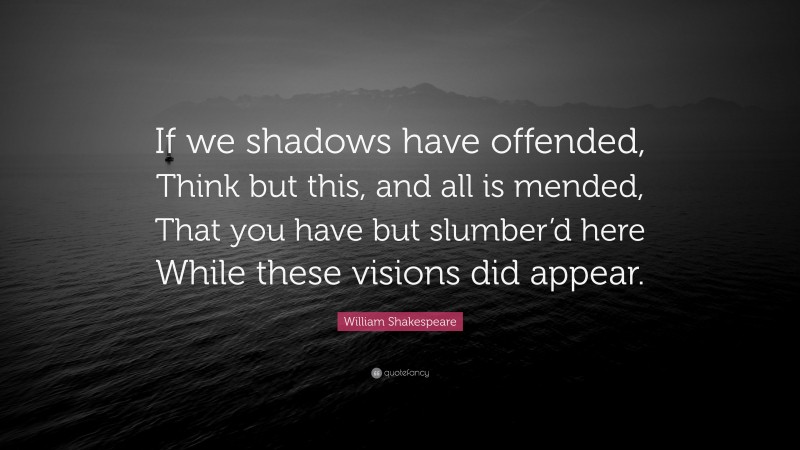 William Shakespeare Quote: “If we shadows have offended, Think but this, and all is mended, That you have but slumber’d here While these visions did appear.”