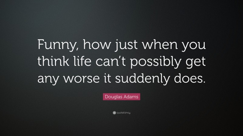 Douglas Adams Quote: “Funny, how just when you think life can’t possibly get any worse it suddenly does.”
