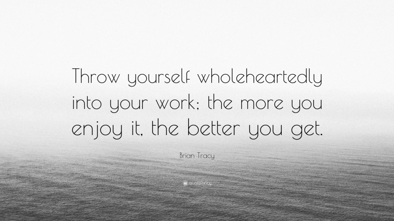 Brian Tracy Quote: “Throw yourself wholeheartedly into your work; the more you enjoy it, the better you get.”