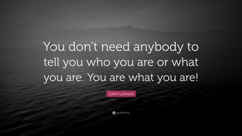 John Lennon Quote: “You don’t need anybody to tell you who you are or what you are. You are what you are!”
