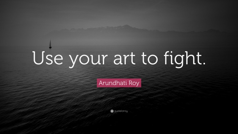 Arundhati Roy Quote: “Use your art to fight.”